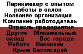 Парикмахер с опытом работы в салон › Название организации ­ Компания-работодатель › Отрасль предприятия ­ Другое › Минимальный оклад ­ 1 - Все города Работа » Вакансии   . Крым,Бахчисарай